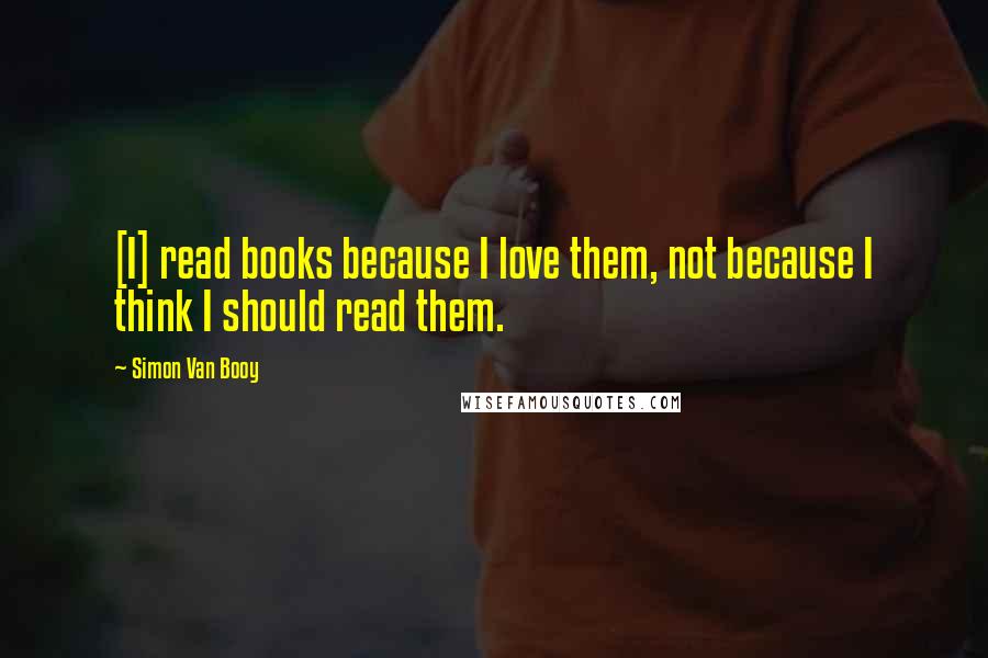 Simon Van Booy Quotes: [I] read books because I love them, not because I think I should read them.