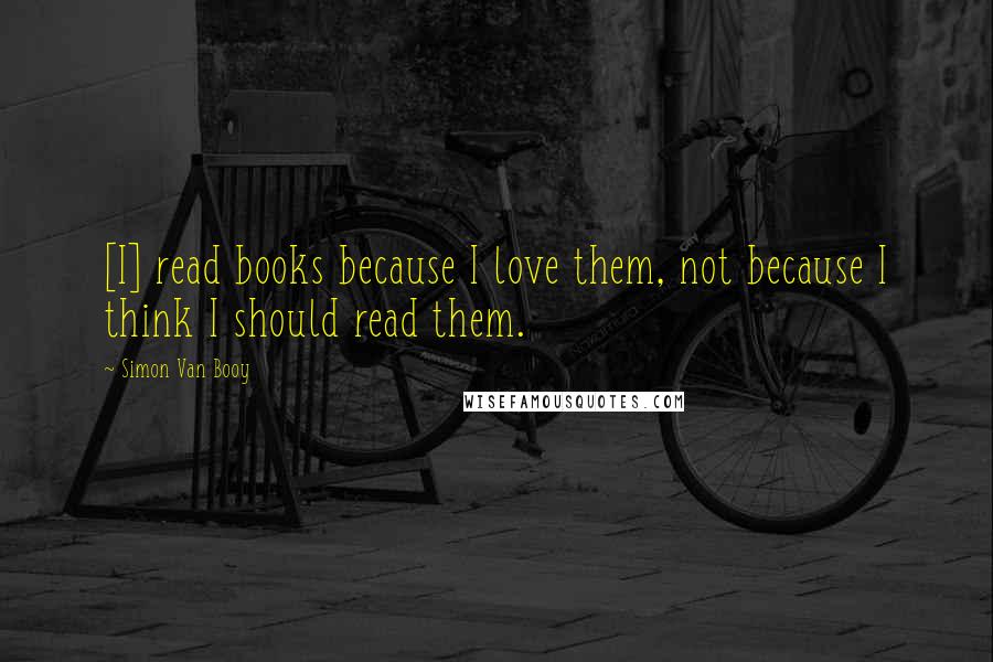 Simon Van Booy Quotes: [I] read books because I love them, not because I think I should read them.