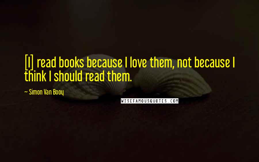 Simon Van Booy Quotes: [I] read books because I love them, not because I think I should read them.