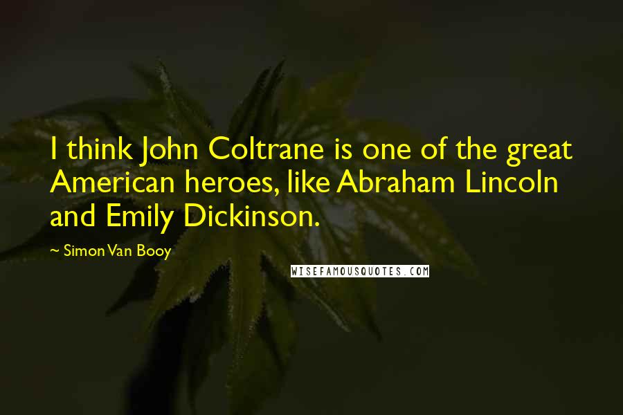 Simon Van Booy Quotes: I think John Coltrane is one of the great American heroes, like Abraham Lincoln and Emily Dickinson.