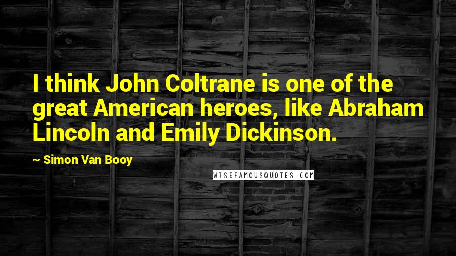 Simon Van Booy Quotes: I think John Coltrane is one of the great American heroes, like Abraham Lincoln and Emily Dickinson.