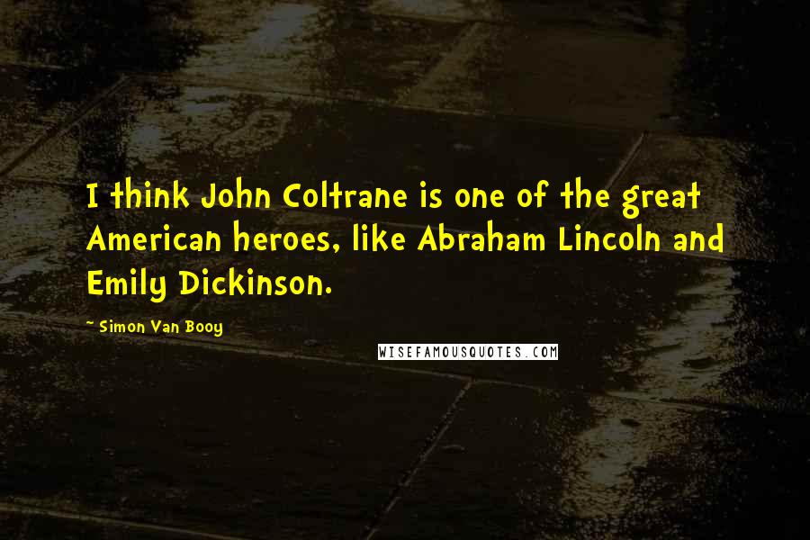 Simon Van Booy Quotes: I think John Coltrane is one of the great American heroes, like Abraham Lincoln and Emily Dickinson.