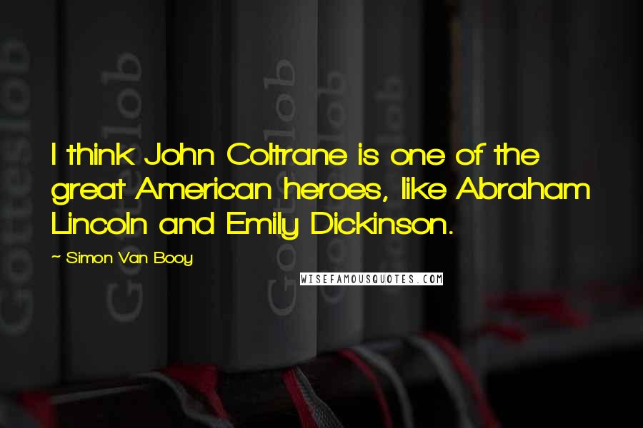 Simon Van Booy Quotes: I think John Coltrane is one of the great American heroes, like Abraham Lincoln and Emily Dickinson.