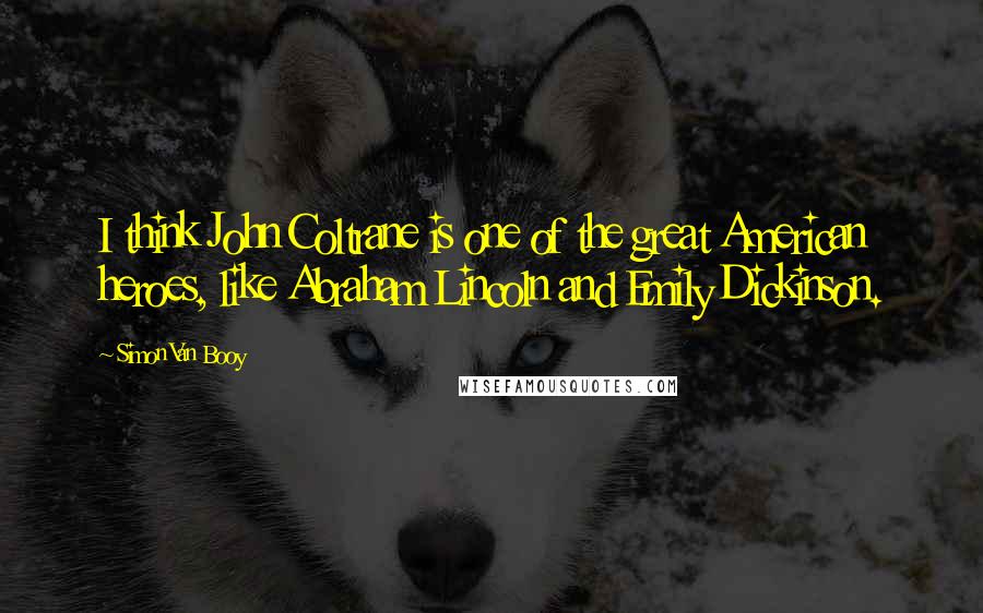 Simon Van Booy Quotes: I think John Coltrane is one of the great American heroes, like Abraham Lincoln and Emily Dickinson.