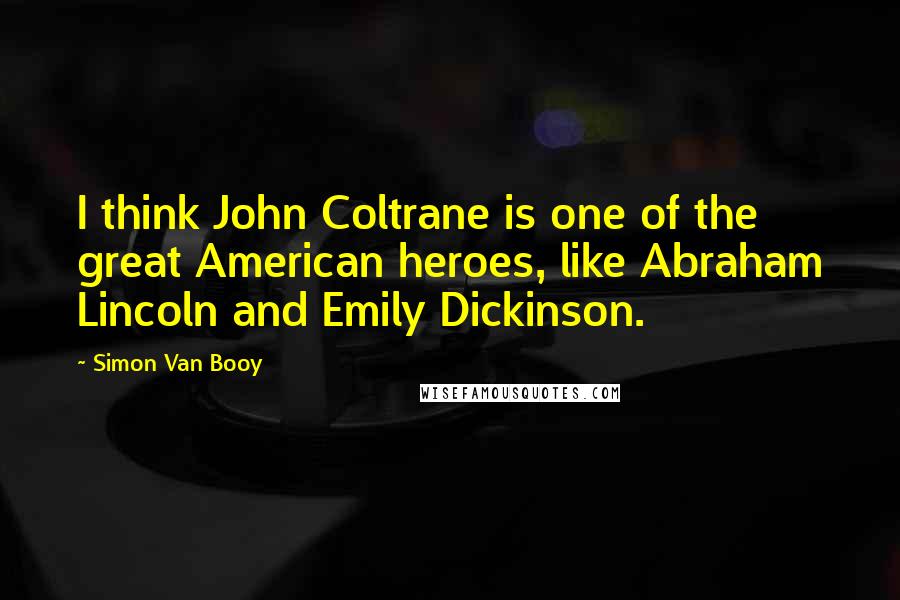 Simon Van Booy Quotes: I think John Coltrane is one of the great American heroes, like Abraham Lincoln and Emily Dickinson.