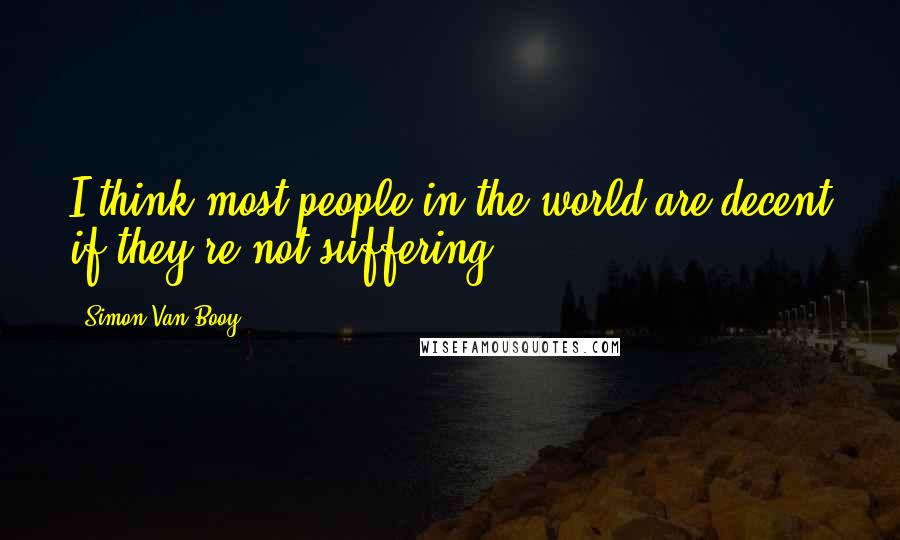 Simon Van Booy Quotes: I think most people in the world are decent if they're not suffering.