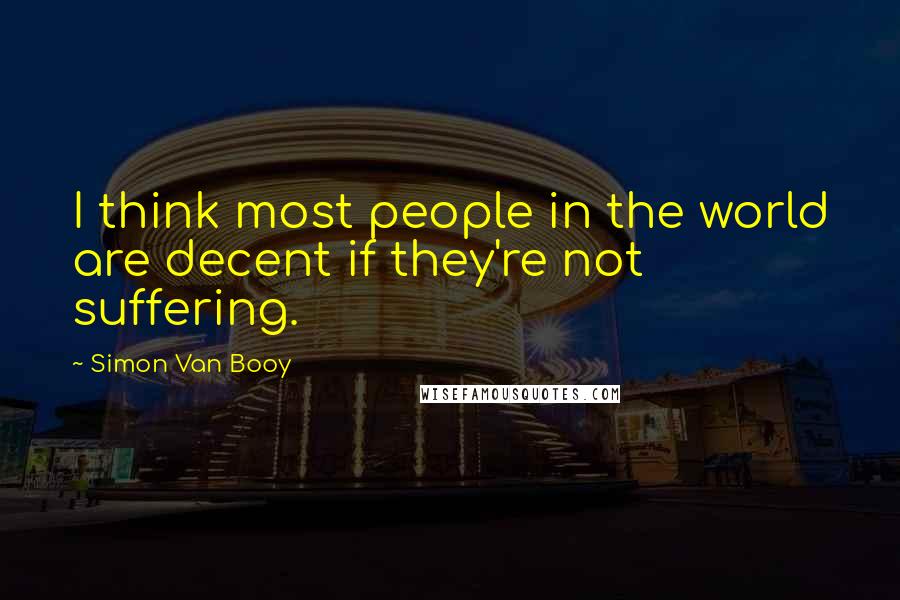 Simon Van Booy Quotes: I think most people in the world are decent if they're not suffering.