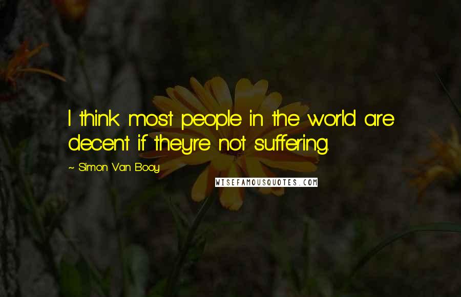 Simon Van Booy Quotes: I think most people in the world are decent if they're not suffering.