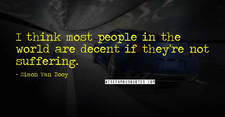 Simon Van Booy Quotes: I think most people in the world are decent if they're not suffering.