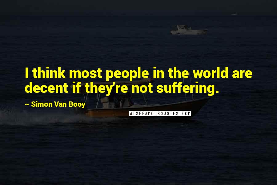 Simon Van Booy Quotes: I think most people in the world are decent if they're not suffering.