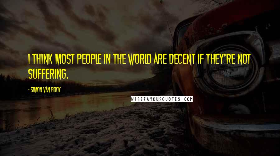 Simon Van Booy Quotes: I think most people in the world are decent if they're not suffering.