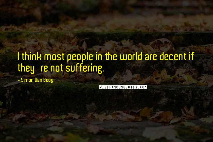 Simon Van Booy Quotes: I think most people in the world are decent if they're not suffering.