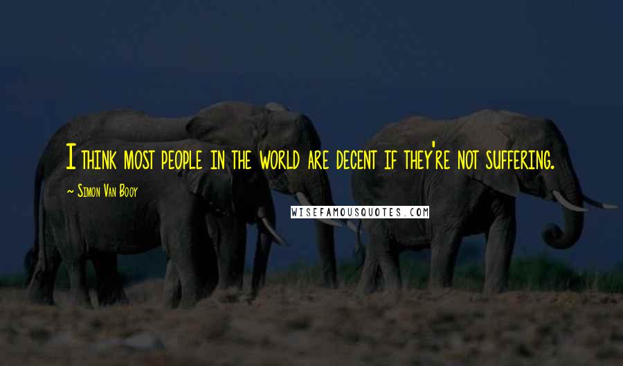 Simon Van Booy Quotes: I think most people in the world are decent if they're not suffering.