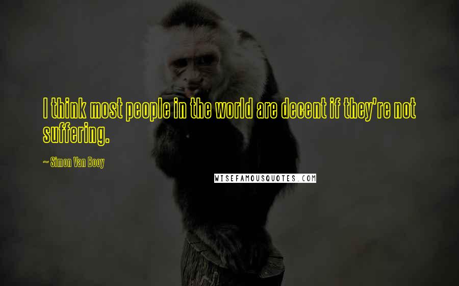 Simon Van Booy Quotes: I think most people in the world are decent if they're not suffering.