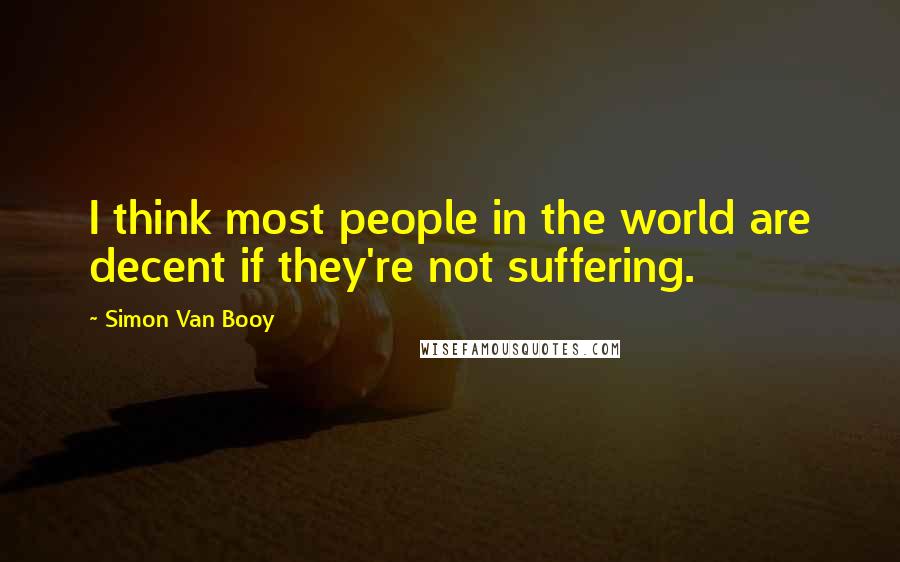 Simon Van Booy Quotes: I think most people in the world are decent if they're not suffering.