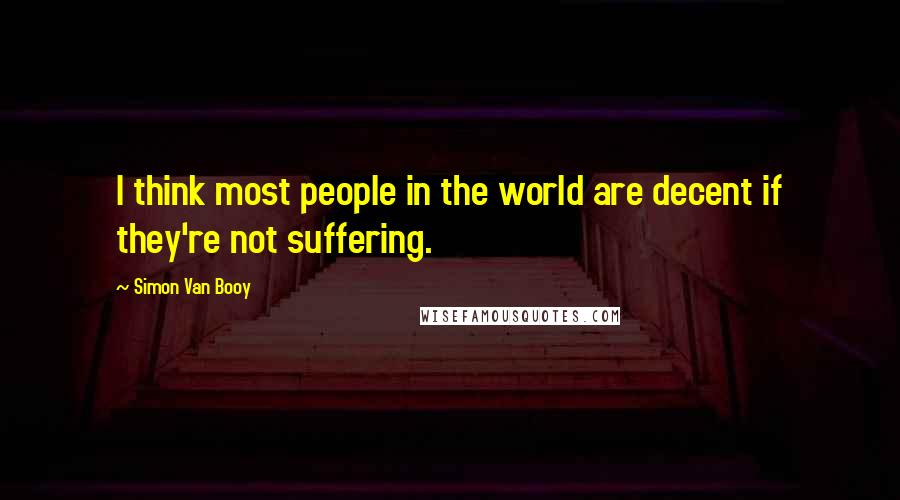 Simon Van Booy Quotes: I think most people in the world are decent if they're not suffering.