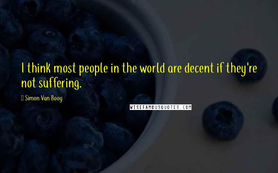 Simon Van Booy Quotes: I think most people in the world are decent if they're not suffering.