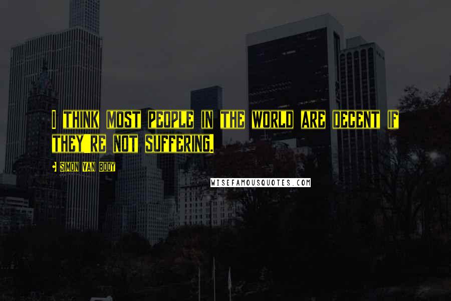 Simon Van Booy Quotes: I think most people in the world are decent if they're not suffering.