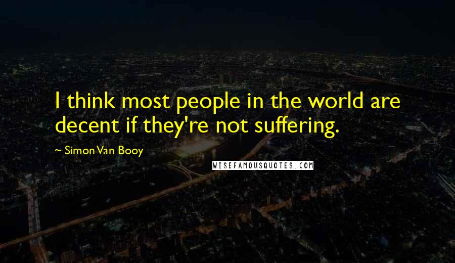 Simon Van Booy Quotes: I think most people in the world are decent if they're not suffering.