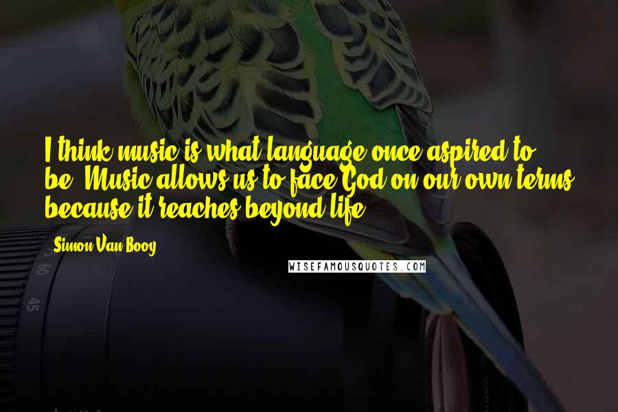 Simon Van Booy Quotes: I think music is what language once aspired to be. Music allows us to face God on our own terms because it reaches beyond life.