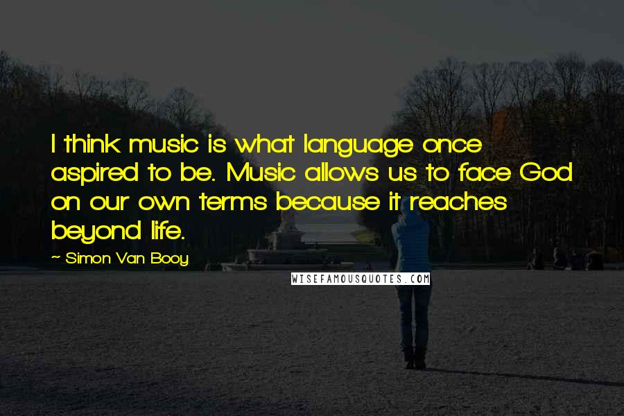 Simon Van Booy Quotes: I think music is what language once aspired to be. Music allows us to face God on our own terms because it reaches beyond life.