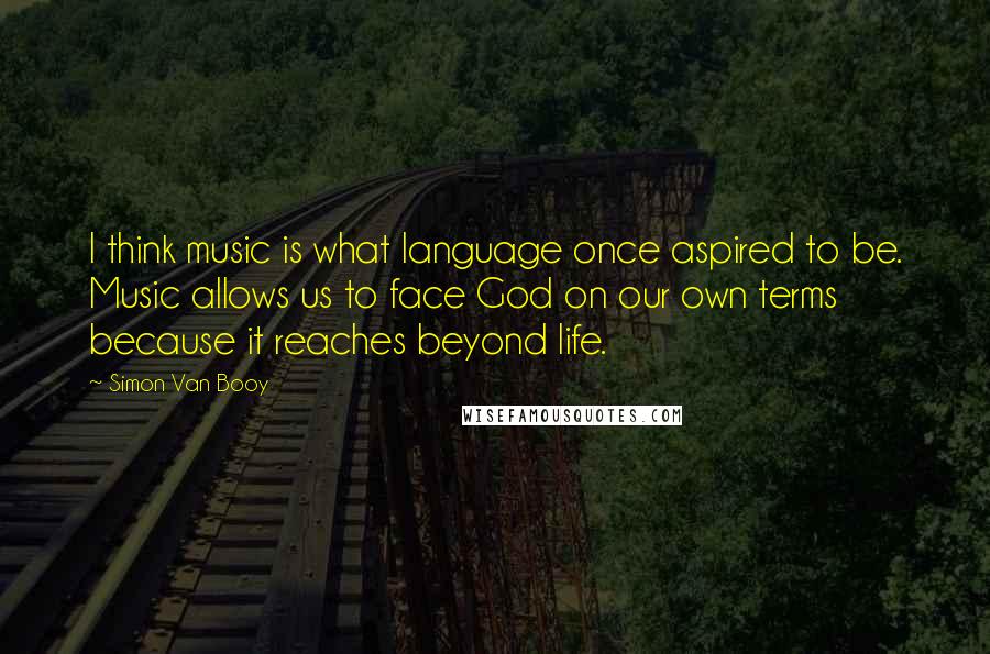 Simon Van Booy Quotes: I think music is what language once aspired to be. Music allows us to face God on our own terms because it reaches beyond life.