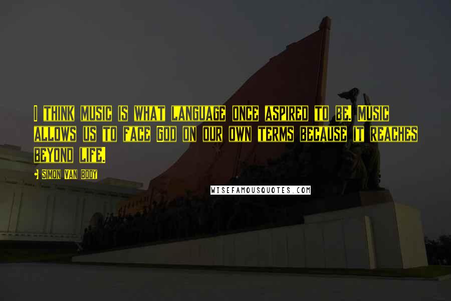 Simon Van Booy Quotes: I think music is what language once aspired to be. Music allows us to face God on our own terms because it reaches beyond life.