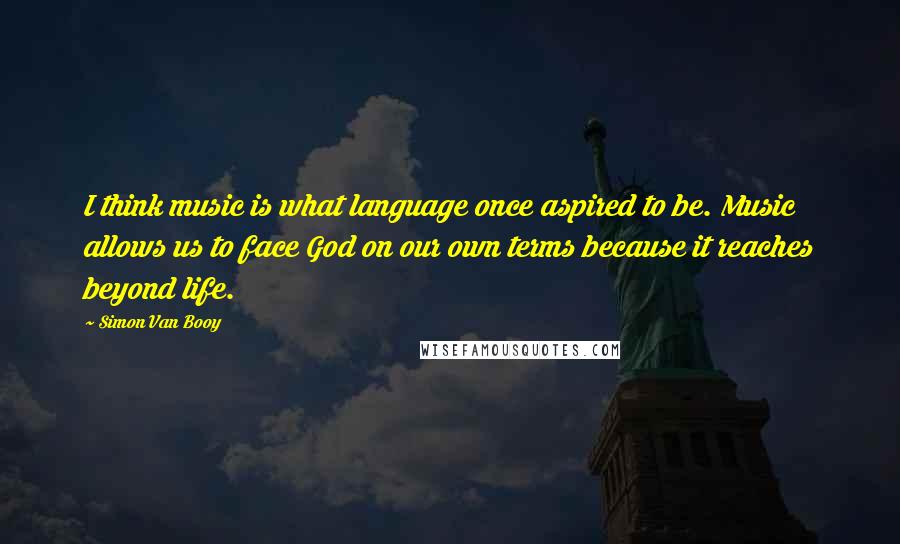 Simon Van Booy Quotes: I think music is what language once aspired to be. Music allows us to face God on our own terms because it reaches beyond life.