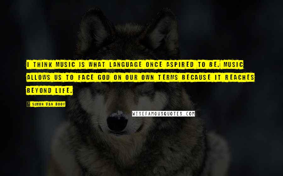 Simon Van Booy Quotes: I think music is what language once aspired to be. Music allows us to face God on our own terms because it reaches beyond life.