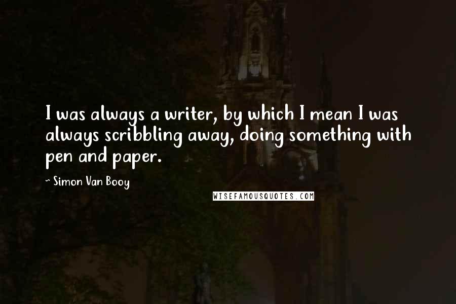 Simon Van Booy Quotes: I was always a writer, by which I mean I was always scribbling away, doing something with pen and paper.