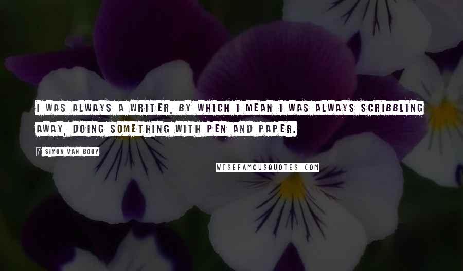 Simon Van Booy Quotes: I was always a writer, by which I mean I was always scribbling away, doing something with pen and paper.