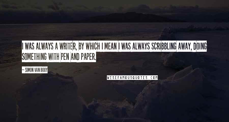 Simon Van Booy Quotes: I was always a writer, by which I mean I was always scribbling away, doing something with pen and paper.