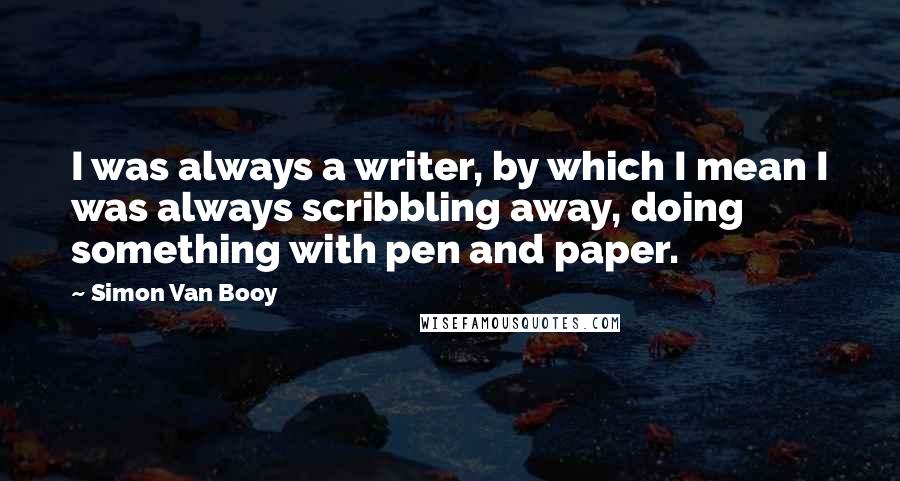 Simon Van Booy Quotes: I was always a writer, by which I mean I was always scribbling away, doing something with pen and paper.