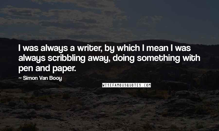 Simon Van Booy Quotes: I was always a writer, by which I mean I was always scribbling away, doing something with pen and paper.