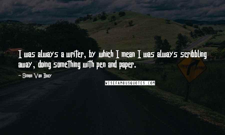 Simon Van Booy Quotes: I was always a writer, by which I mean I was always scribbling away, doing something with pen and paper.