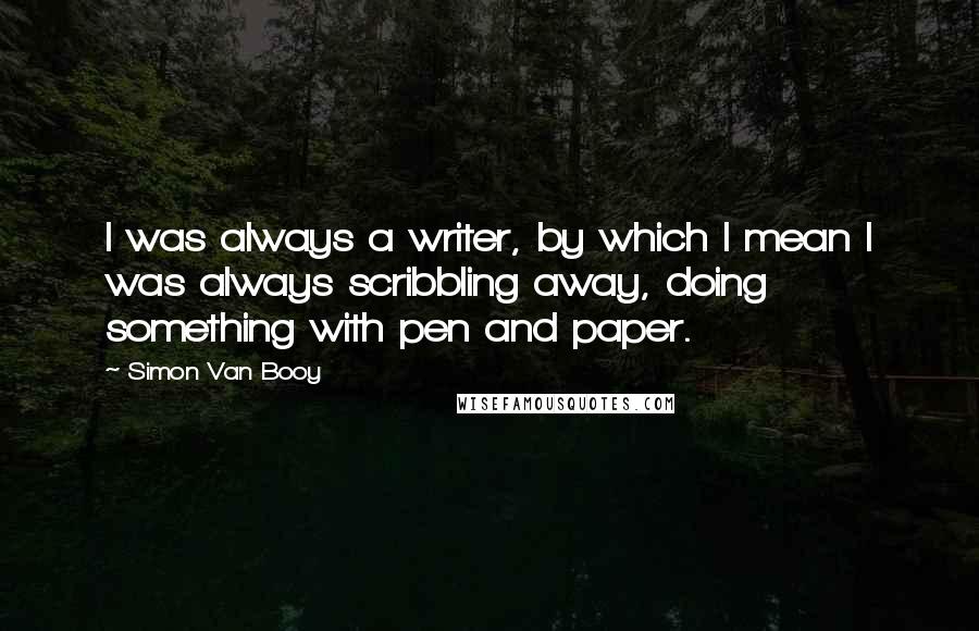 Simon Van Booy Quotes: I was always a writer, by which I mean I was always scribbling away, doing something with pen and paper.