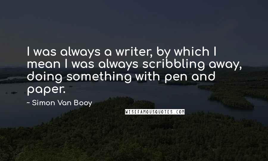 Simon Van Booy Quotes: I was always a writer, by which I mean I was always scribbling away, doing something with pen and paper.