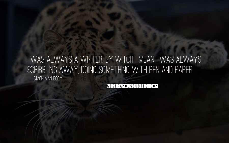 Simon Van Booy Quotes: I was always a writer, by which I mean I was always scribbling away, doing something with pen and paper.