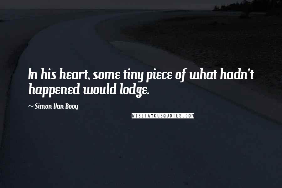Simon Van Booy Quotes: In his heart, some tiny piece of what hadn't happened would lodge.
