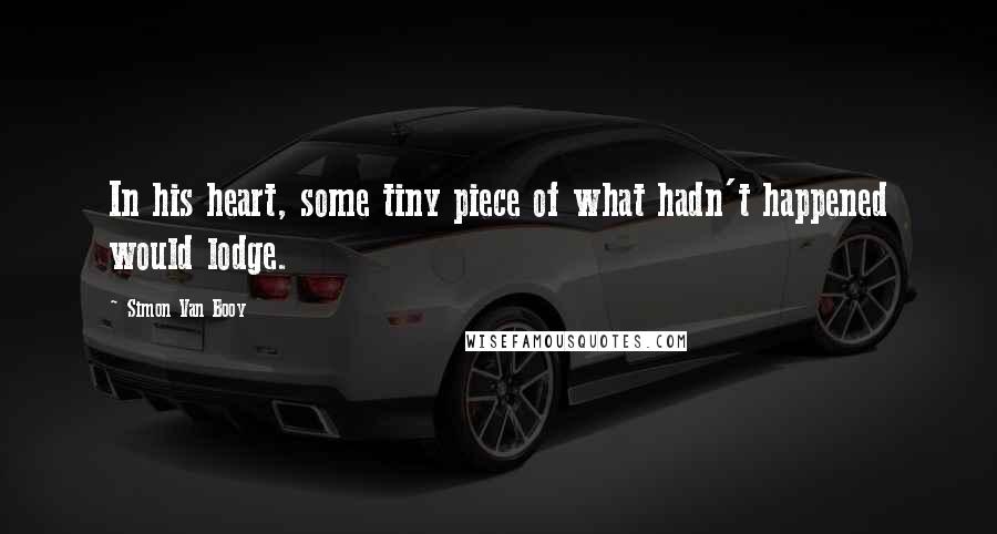 Simon Van Booy Quotes: In his heart, some tiny piece of what hadn't happened would lodge.