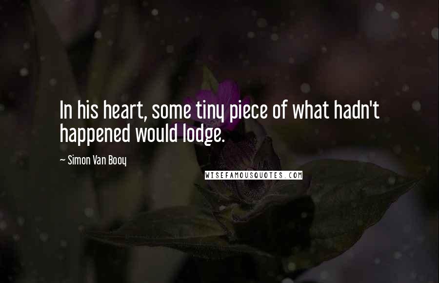 Simon Van Booy Quotes: In his heart, some tiny piece of what hadn't happened would lodge.