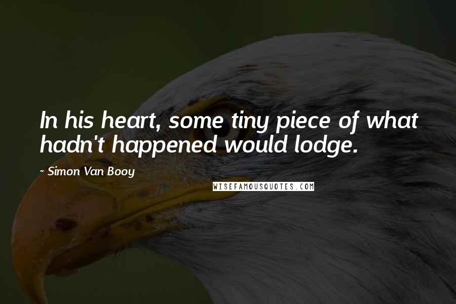 Simon Van Booy Quotes: In his heart, some tiny piece of what hadn't happened would lodge.