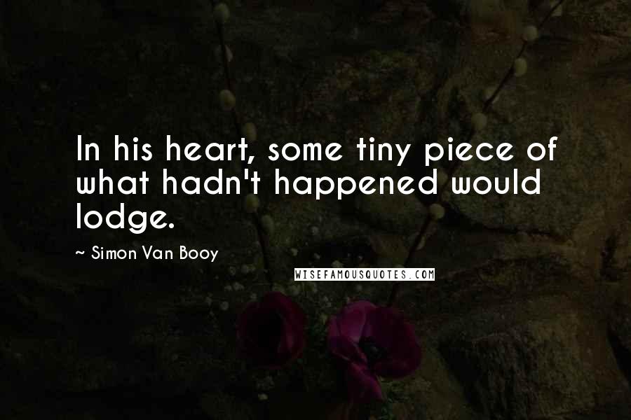 Simon Van Booy Quotes: In his heart, some tiny piece of what hadn't happened would lodge.
