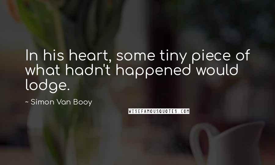 Simon Van Booy Quotes: In his heart, some tiny piece of what hadn't happened would lodge.