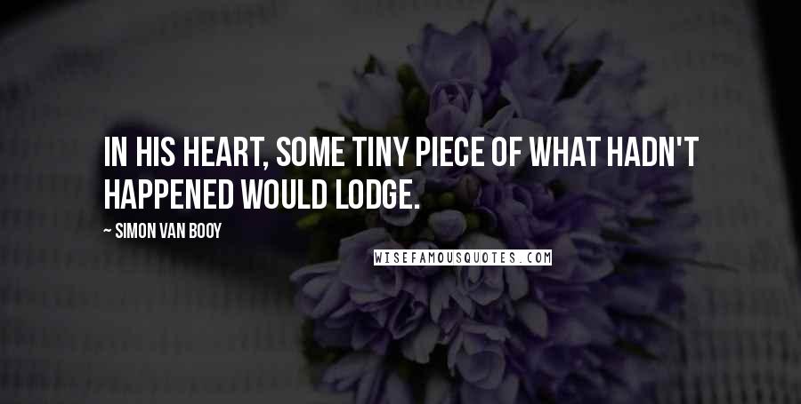 Simon Van Booy Quotes: In his heart, some tiny piece of what hadn't happened would lodge.