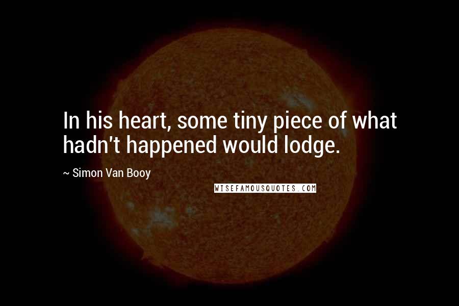 Simon Van Booy Quotes: In his heart, some tiny piece of what hadn't happened would lodge.