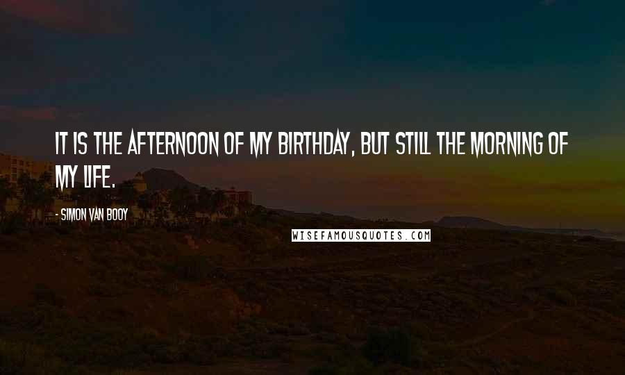 Simon Van Booy Quotes: It is the afternoon of my birthday, but still the morning of my life.