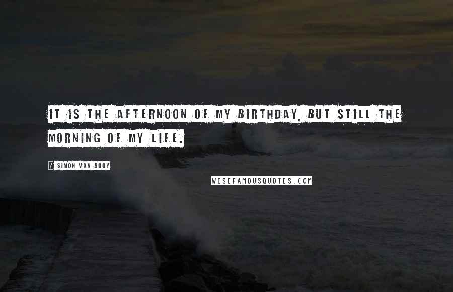 Simon Van Booy Quotes: It is the afternoon of my birthday, but still the morning of my life.