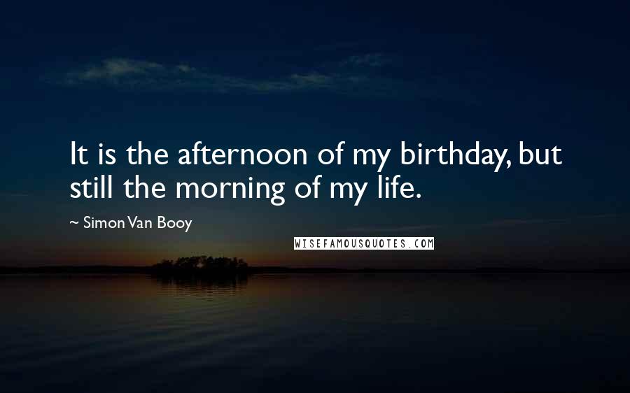 Simon Van Booy Quotes: It is the afternoon of my birthday, but still the morning of my life.