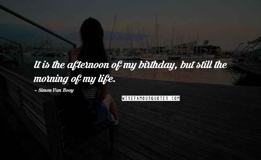 Simon Van Booy Quotes: It is the afternoon of my birthday, but still the morning of my life.